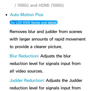 Page 86/ 1080i) and HDMI (1080i).
 
●Auto Motion Plus 
 for LED 6100 Series and above 
Removes blur and judder from scenes 
with larger amounts of rapid movement 
to provide a clearer picture.
Blur Reduction: Adjusts the blur 
reduction level for signals input from 
all video sources.
Judder Reduction: Adjusts the Judder 
reduction level for signals input from  