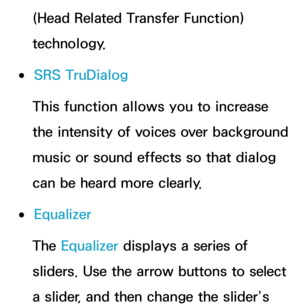 Page 97(Head Related Transfer Function) 
technology.
 
●SRS TruDialog
This function allows you to increase 
the intensity of voices over background 
music or sound effects so that dialog 
can be heard more clearly.
 
●Equalizer
The Equalizer displays a series of 
sliders. Use the arrow buttons to select 
a slider, and then change the slider’s  