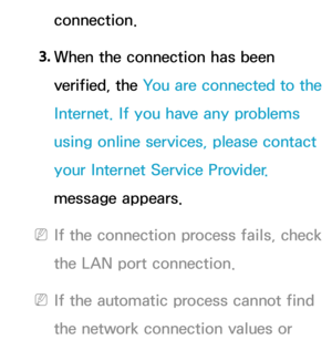 Page 119connection.
3.  
When the connection has been 
verified, the You are connected to the 
Internet. If you have any problems 
using online services, please contact 
your Internet Service Provider.  
message appears.
 
NIf the connection process fails, check 
the LAN port connection.
 
NIf the automatic process cannot find 
the network connection values or  