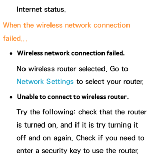 Page 149Internet status.
When the wireless network connection 
failed...
 
●Wireless network connection failed.
No wireless router selected. Go to 
Network Settings to select your router.
 
●Unable to connect to wireless router.
Try the following: check that the router 
is turned on, and if it is try turning it 
off and on again. Check if you need to 
enter a security key to use the router. 