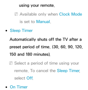 Page 162using your remote.
 
NAvailable only when Clock Mode  
is set to Manual.
 
●Sleep Timer
Automatically shuts off the TV after a 
preset period of time. (30, 60, 90, 120, 
150 and 180 minutes).
 
NSelect a period of time using your 
remote. To cancel the Sleep Timer , 
select  Off.
 
●On Timer 