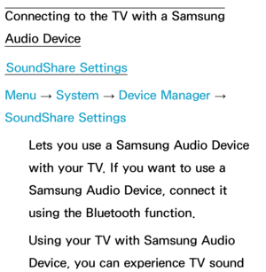 Page 217Connecting to the TV with a Samsung 
Audio DeviceSoundShare Settings
Menu  → System
 
→  Device Manager 
→ 
SoundShare Settings
Lets you use a Samsung Audio Device 
with your TV. If you want to use a 
Samsung Audio Device, connect it 
using the Bluetooth function.
Using your TV with Samsung Audio 
Device, you can experience TV sound  