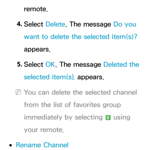 Page 24remote.
4.  
Select  Delete. The message Do you 
want to delete the selected item(s)? 
appears.
5.  
Select  OK. The message Deleted the 
selected item(s).  appears.
 
NYou can delete the selected channel 
from the list of favorites group 
immediately by selecting  b using 
your remote.
 
●Rename Channel 