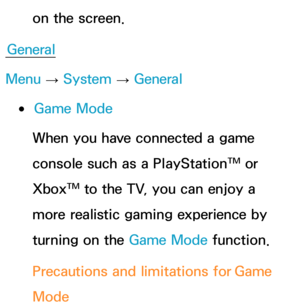 Page 234on the screen.
General
Menu  → System
 
→  General
 
●Game Mode
When you have connected a game 
console such as a PlayStation™ or 
Xbox™ to the TV, you can enjoy a 
more realistic gaming experience by 
turning on the Game Mode function.
Precautions and limitations for  Game 
Mode 