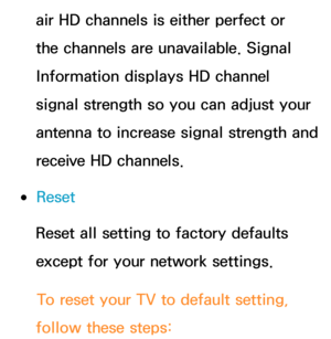 Page 247air HD channels is either perfect or 
the channels are unavailable. Signal 
Information displays HD channel 
signal strength so you can adjust your 
antenna to increase signal strength and 
receive HD channels.
 
●Reset
Reset all setting to factory defaults 
except for your network settings.
To reset your TV to default setting, 
follow these steps: 