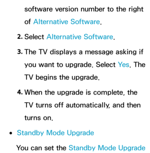 Page 258software version number to the right 
of Alternative Software.
2.  
Select  Alternative Software.
3.  
The TV displays a message asking if 
you want to upgrade. Select  Ye s. The 
TV begins the upgrade.
4.  
When the upgrade is complete, the 
TV turns off automatically, and then 
turns on.
 
●Standby Mode Upgrade
You can set the  Standby Mode Upgrade   