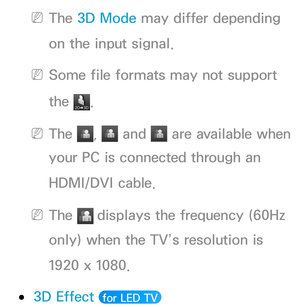 Page 270 
NThe 3D Mode  may differ depending 
on the input signal.
 
NSome file formats may not support 
the 
.
 
NThe ,   and  are available when 
your PC is connected through an 
HDMI/DVI cable.
 
NThe   displays the frequency (60Hz 
only) when the TV’s resolution is 
1920 x 1080.
 
●3D Effect  for LED TV  