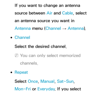 Page 28If you want to change an antenna 
source between Air and Cable, select 
an antenna source you want in 
Antenna  menu (Channel 
→ Antenna
). 
 
●Channel
Select the desired channel.
 
NYou can only select memorized 
channels.
 
●Repeat
Select Once, Manual, Sat~Sun, 
Mon~Fri or  Everyday. If you select  