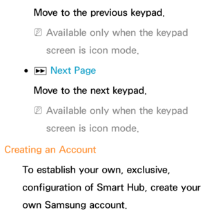 Page 297Move to the previous keypad.
 
NAvailable only when the keypad 
screen is icon mode.
 
●µ  Next Page
Move to the next keypad.
 
NAvailable only when the keypad 
screen is icon mode.
Creating an Account To establish your own, exclusive, 
configuration of Smart Hub, create your 
own Samsung account. 