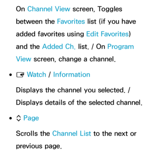 Page 36On Channel View screen, Toggles 
between the Favorites  list (if you have 
added favorites using  Edit Favorites) 
and the Added Ch.  list. / On Program 
View  screen, change a channel.
 
●E  Wa t c h
 / Information
Displays the channel you selected. / 
Displays details of the selected channel.
 
●k  Page
Scrolls the Channel List to the next or 
previous page. 