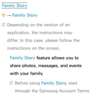 Page 354Family Story
™  
→  Family Story
 
NDepending on the version of an 
application, the instructions may 
differ. In this case, please follow the 
instructions on the screen.
Family Story feature allows you to 
share photos, messages, and events 
with your family.
 
NBefore using  Family Story, read 
through the Samsung Account Terms  