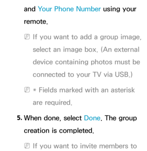 Page 358and Your Phone Number using your 
remote.
 
NIf you want to add a group image, 
select an image box. (An external 
device containing photos must be 
connected to your TV via USB.)
 
N* Fields marked with an asterisk 
are required.
5.  
When done, select Done. The group 
creation is completed.
 
NIf you want to invite members to  