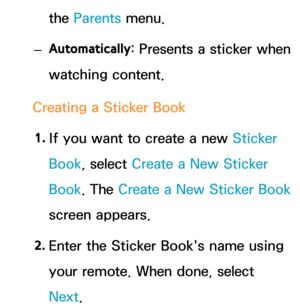 Page 375the Parents menu.
 
– Automatically : Presents a sticker when 
watching content.
Creating a Sticker Book 1.  
If you want to create a new Sticker 
Book, select Create a New Sticker 
Book. The  Create a New Sticker Book  
screen appears.
2.  
Enter the Sticker Book's name using 
your remote. When done, select 
Next. 