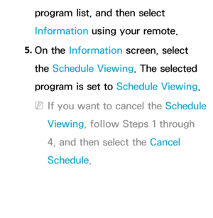 Page 39program list, and then select 
Information using your remote.
5.  
On  the  Information screen, select 
the Schedule Viewing. The selected 
program is set to  Schedule Viewing. 
 
NIf you want to cancel the Schedule 
Viewing, follow Steps 1 through 
4, and then select the Cancel 
Schedule. 