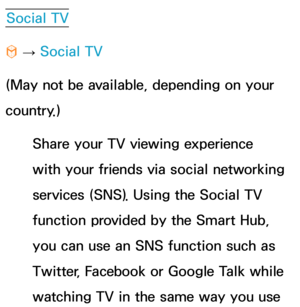 Page 385Social TV
™  
→  Social TV
(May not be available, depending on your 
country.) Share your TV viewing experience 
with your friends via social networking 
services (SNS). Using the Social TV 
function provided by the Smart Hub, 
you can use an SNS function such as 
Twitter, Facebook or Google Talk while 
watching TV in the same way you use  