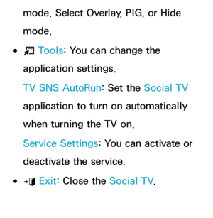 Page 389mode. Select Overlay, PIG, or Hide 
mode.
 
●T  Tools: You can change the 
application settings.
TV SNS AutoRun : Set the Social TV 
application to turn on automatically 
when turning the TV on.
Service Settings: You can activate or 
deactivate the service.
 
●e  Exit: Close the Social TV
. 