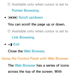 Page 394 
NAvailable only when cursor is set to 
Pointer Browsing.
 
●πµ  Scroll up/down
You can scroll the page up or down.
 
NAvailable only when cursor is set to 
Link Browsing.
 
●e  Exit
Close the Web Browser .
Using the Control Panel with  Web Browser
The Web Browser has a series of icons 
across the top of the screen. With  