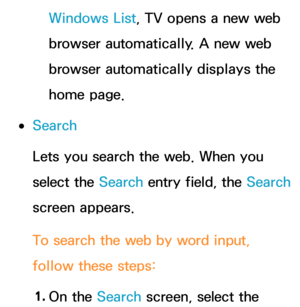 Page 403Windows List, TV opens a new web 
browser automatically. A new web 
browser automatically displays the 
home page.
 
●Search
Lets you search the web. When you 
select the Search entry field, the Search  
screen appears.
To search the web by word input, 
follow these steps:
1.  
On  the  Search screen, select the  