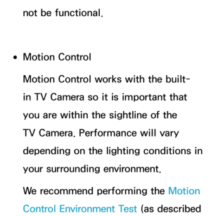 Page 423not be functional.
 
●Motion Control
Motion Control works with the built-
in TV Camera so it is important that 
you are within the sightline of the 
TV Camera. Performance will vary 
depending on the lighting conditions in 
your surrounding environment.
We recommend performing the Motion 
Control Environment Test  (as described  