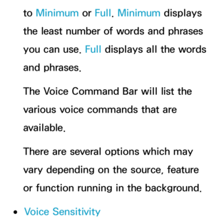 Page 434to Minimum  or Full. Minimum  displays 
the least number of words and phrases 
you can use.  Full displays all the words 
and phrases.
The Voice Command Bar will list the 
various voice commands that are 
available.
There are several options which may 
vary depending on the source, feature 
or function running in the background.
 
●Voice Sensitivity 