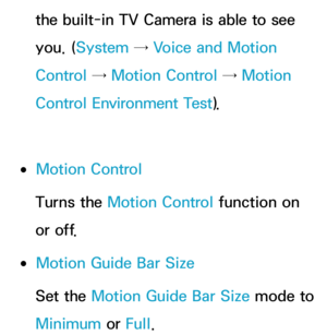 Page 448the built-in TV Camera is able to see 
you. (System  → Voice and Motion 
Control →  Motion Control →  Motion 
Control Environment Test ).
 
●Motion Control
Turns the Motion Control function on 
or off.
 
●Motion Guide Bar Size
Set the Motion Guide Bar Size  mode to 
Minimum  or Full. 