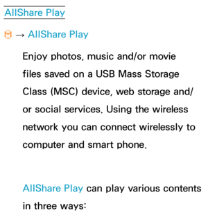 Page 480AllShare Play
™  
→  AllShare Play
Enjoy photos, music and/or movie 
files saved on a USB Mass Storage 
Class (MSC) device, web storage and/
or social services. Using the wireless 
network you can connect wirelessly to 
computer and smart phone.
AllShare Play  can play various contents 
in three ways: 