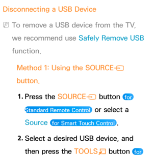 Page 486Disconnecting a USB Device
 
NTo remove a USB device from the TV, 
we recommend use Safely Remove USB 
function.
Method 1: Using the SOURCE s 
button.
1.  
Press  the  SOURCE
s button 
 for 
Standard Remote Control 
 or select a 
Source 
 for Smart Touch Control .
2.  
Select a desired USB device, and 
then press the  TOOLS
T button  for  