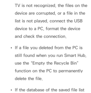 Page 491TV is not recognized, the files on the 
device are corrupted, or a file in the 
list is not played, connect the USB 
device to a PC, format the device 
and check the connection.
 
Œ If a file you deleted from the PC is 
still found when you run Smart Hub, 
use the “Empty the Recycle Bin” 
function on the PC to permanently 
delete the file.
 
Œ If the database of the saved file list  