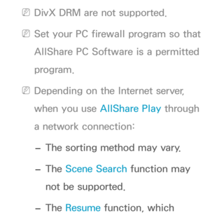 Page 506 
NDivX DRM are not supported.
 
NSet your PC firewall program so that 
AllShare PC Software is a permitted 
program.
 
NDepending on the Internet server, 
when you use AllShare Play  through 
a network connection:
 
– The sorting method may vary.
 
– The Scene Search function may 
not be supported.
 
– The Resume function, which  