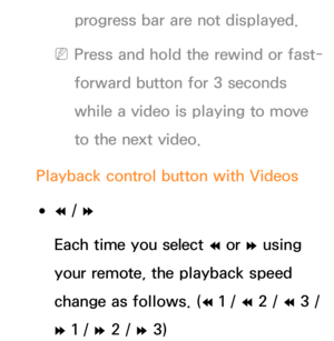 Page 531progress bar are not displayed.
 
NPress and hold the rewind or fast-
forward button for 3 seconds 
while a video is playing to move 
to the next video.
Playback control button with  Videos
 
●†  / 
…
Each time you select  † or 
… using 
your remote, the playback speed 
change as follows. ( † 1 / 
† 2 / 
† 3 / 
… 1 / … 2 / … 3) 