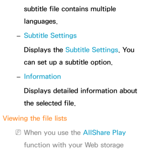 Page 540subtitle file contains multiple 
languages.
 
– Subtitle Settings
Displays the Subtitle Settings. You 
can set up a subtitle option.
 
– Information
Displays detailed information about 
the selected file.
Viewing the file lists
 
NWhen you use the AllShare Play  
function with your Web storage  