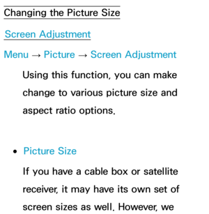 Page 58Changing the Picture SizeScreen Adjustment
Menu  → Picture 
→ Screen Adjustment
Using this function, you can make 
change to various picture size and 
aspect ratio options.
 
●Picture Size
If you have a cable box or satellite 
receiver, it may have its own set of 
screen sizes as well. However, we  