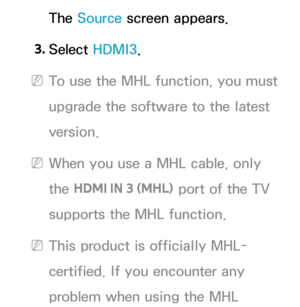 Page 576The Source screen appears.
3.  
Select  HDMI3.
 
NTo use the MHL function, you must 
upgrade the software to the latest 
version.
 
NWhen you use a MHL cable, only 
the  HDMI IN 3 (MHL)  port of the TV 
supports the MHL function.
 
NThis product is officially MHL-
certified. If you encounter any 
problem when using the MHL  