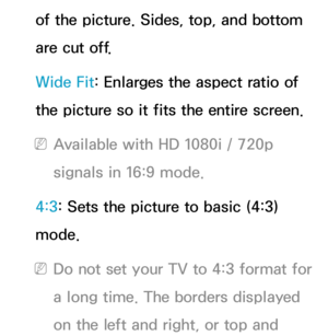 Page 60of the picture. Sides, top, and bottom 
are cut off.
Wide Fit: Enlarges the aspect ratio of 
the picture so it fits the entire screen.
 
NAvailable with HD 1080i / 720p 
signals in 16:9 mode.
4:3: Sets the picture to basic (4:3) 
mode.
 
NDo not set your TV to 4:3 format for 
a long time. The borders displayed 
on the left and right, or top and  