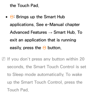 Page 661the Touch Pad.
 
●™ : Brings up the Smart Hub 
applications. See e-Manual chapter 
Advanced Features  → Smart Hub. To 
exit an application that is running 
easily, press the  ™ button.
 
NIf you don’t press any button within 20 
seconds, the Smart Touch Control is set 
to Sleep mode automatically. To wake 
up the Smart Touch Control, press the 
Touch Pad. 