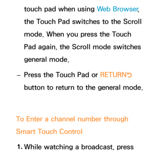 Page 672touch pad when using Web Browser, 
the Touch Pad switches to the Scroll 
mode. When you press the Touch 
Pad again, the Scroll mode switches 
general mode.
 
– Press the Touch Pad or RETURN
R 
button to return to the general mode.
To Enter a channel number through 
Smart Touch Control 1.  
While watching a broadcast, press  