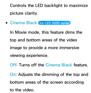 Page 85Controls the LED backlight to maximize 
picture clarity.
 
●Cinema Black   for LED 9000 series 
In Movie mode, this feature dims the 
top and bottom areas of the video 
image to provide a more immersive 
viewing experience.
Off: Turns off the  Cinema Black feature.
On: Adjusts the dimming of the top and 
bottom areas of the screen according 
to the video. 