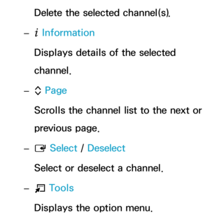 Page 10Delete the selected channel(s).
 
– ` Information
Displays details of the selected 
channel.
 
– k Page
Scrolls the channel list to the next or 
previous page.
 
– E  Select
 / Deselect
Select or deselect a channel.
 
– T  Tools
Displays the option menu. 