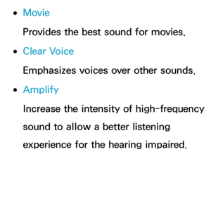 Page 92 
●Movie
Provides the best sound for movies.
 
●Clear Voice
Emphasizes voices over other sounds.
 
●Amplify
Increase the intensity of high-frequency 
sound to allow a better listening 
experience for the hearing impaired. 