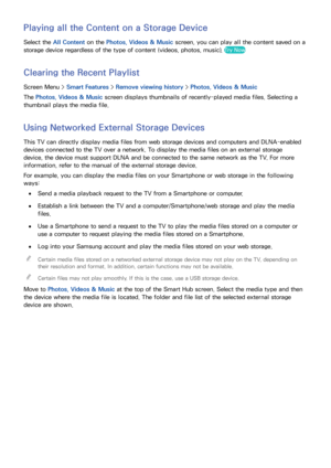 Page 126118119
Playing all the Content on a Storage Device
Select the All Content on the Photos, Videos & Music  screen, you can play all the content saved on a 
storage device regardless of the type of content (videos, photos, music). 
Try Now
Clearing the Recent Playlist
Screen Menu >  Smart Features > Remove viewing history >  Photos, Videos & Music
The Photos, Videos & Music  screen displays thumbnails of recently-played media files. Selecting a 
thumbnail plays the media file.
Using Networked External...