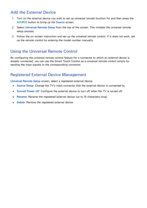 Page 5144
Add the External Device
11 Turn on the external device you wish to set up universal remote function for and then press the 
SOURCE button to bring up the Source  screen.
21 Select Universal Remote Setup  from the top of the screen. This initiates the universal remote 
setup process.
31 Follow the on-screen instruction and set up the universal remote control. If it does not work, set 
up the remote control by entering the model number manually.
Using the Universal Remote Control
By configuring the...