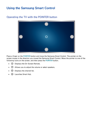 Page 1145
Using the Samsung Smart Control
Operating the TV with the POINTER button
Place a finger on the POINTER button and move the Samsung Smart Control. The pointer on the 
screen moves in the direction you moved the Samsung Smart Control. Move the pointer to one of the 
following icons on the screen, and then press the POINTER button.
 ● : Displays the On-Screen Remote.
 ● : Allows you to adjust the volume or select speakers.
 ● : Displays the channel list.
 ● : Launches Smart Hub. 