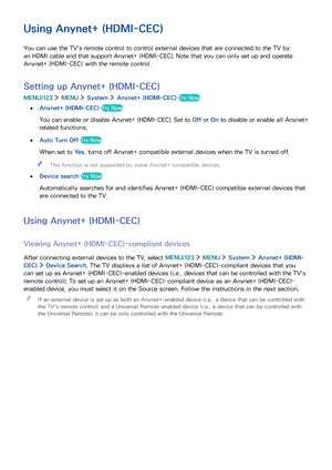 Page 125118119
Using Anynet+ (HDMI-CEC)
You can use the TV's remote control to control external devices that are connected to the TV by 
an HDMI cable and that support Anynet+ (HDMI-CEC). Note that you can only set up and operate 
Anynet+ (HDMI-CEC) with the remote control.
Setting up Anynet+ (HDMI-CEC)
MENU/123  MENU  System  Anynet+ (HDMI-CEC) Try Now
 ●Anynet+ (HDMI-CEC) Try Now
You can enable or disable Anynet+ (HDMI-CEC). Set to Off or On to disable or enable all Anynet+ 
related functions.
 ●Auto Turn...