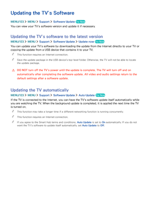 Page 127120121
Updating the TV’s Software
MENU/123  MENU  Support  Software Update Try Now
You can view your TV’s software version and update it if necessary.
Updating the TV’s software to the latest version
MENU/123  MENU  Support  Software Update  Update now Try Now
You can update your TV’s software by downloading the update from the Internet directly to your TV or 
copying the update from a USB device that contains it to your TV.
 "This function requires an Internet connection.
 "Save the update...