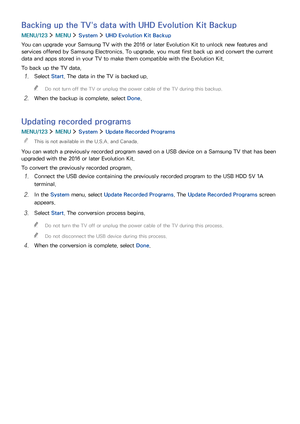 Page 135128129
Backing up the TV's data with UHD Evolution Kit Backup
MENU/123  MENU  System  UHD Evolution Kit Backup
You can upgrade your Samsung TV with the 2016 or later Evolution Kit to unlock new features and 
services offered by Samsung Electronics. To upgrade, you must first back up and convert the current 
data and apps stored in your TV to make them compatible with the Evolution Kit.
To back up the TV data,
1. Select Start. The data in the TV is backed up.
 "Do not turn off the TV or unplug the...