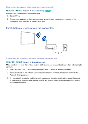 Page 171011
Connecting to a wired Internet network automatically
MENU/123  MENU  Network  Network Settings Try Now
Automatically connect to an available network.
1. Select Wired.
2. Once the network connection has been made, you will see a confirmation message. If the 
connection fails, try again or connect manually.
Establishing a wireless Internet connection
Connecting to a wireless Internet network automatically
MENU/123  MENU  Network  Network Settings
Make sure that you have the wireless router's SSID...