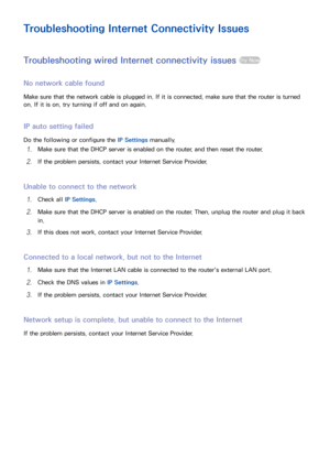 Page 191213
Troubleshooting Internet Connectivity Issues
Troubleshooting wired Internet connectivity issues Try Now
No network cable found
Make sure that the network cable is plugged in. If it is connected, make sure that the router is turned 
on. If it is on, try turning if off and on again.
IP auto setting failed
Do the following or configure the IP Settings manually.
1. Make sure that the DHCP server is enabled on the router, and then reset the router.
2. If the problem persists, contact your Internet...