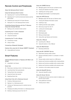 Page 3Remote Control and Peripherals
About the Samsung Smart Control
Using the Samsung Smart Control
29 Operating the TV with the POINTER button
29 Operating the TV with the directional buttons and the 
Enter button
30 Displaying and using the On-Screen Remote
31 Pairing the TV to the Samsung Smart Control
Controlling External Devices with the TV Remote - 
Using the Universal Remote
32 Setting up the universal remote control
Controlling the TV with a Keyboard
33 Connecting a keyboard
34 Using the keyboard...