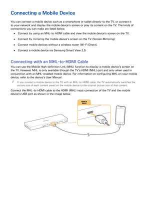 Page 272021
Connecting a Mobile Device
You can connect a mobile device such as a smartphone or tablet directly to the TV, or connect it 
to your network and display the mobile device's screen or play its content on the TV. The kinds of 
connections you can make are listed below.
 ●Connect by using an MHL-to-HDMI cable and view the mobile device's screen on the TV.
 ●Connect by mirroring the mobile device's screen on the TV (Screen Mirroring).
 ●Connect mobile devices without a wireless router (Wi-Fi...