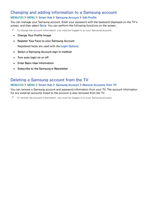 Page 494243
Changing and adding information to a Samsung account
MENU/123  MENU  Smart Hub  Samsung Account  Edit Profile
You can manage your Samsung account. Enter your password with the keyboard displayed on the TV's 
screen, and then select Done. You can perform the following functions on the screen.
 "To change the account information, you must be logged in to your Samsung account.
 ●Change Your Profile Image
 ●Register Your Face to your Samsung Account
Registered faces are used with the Login...